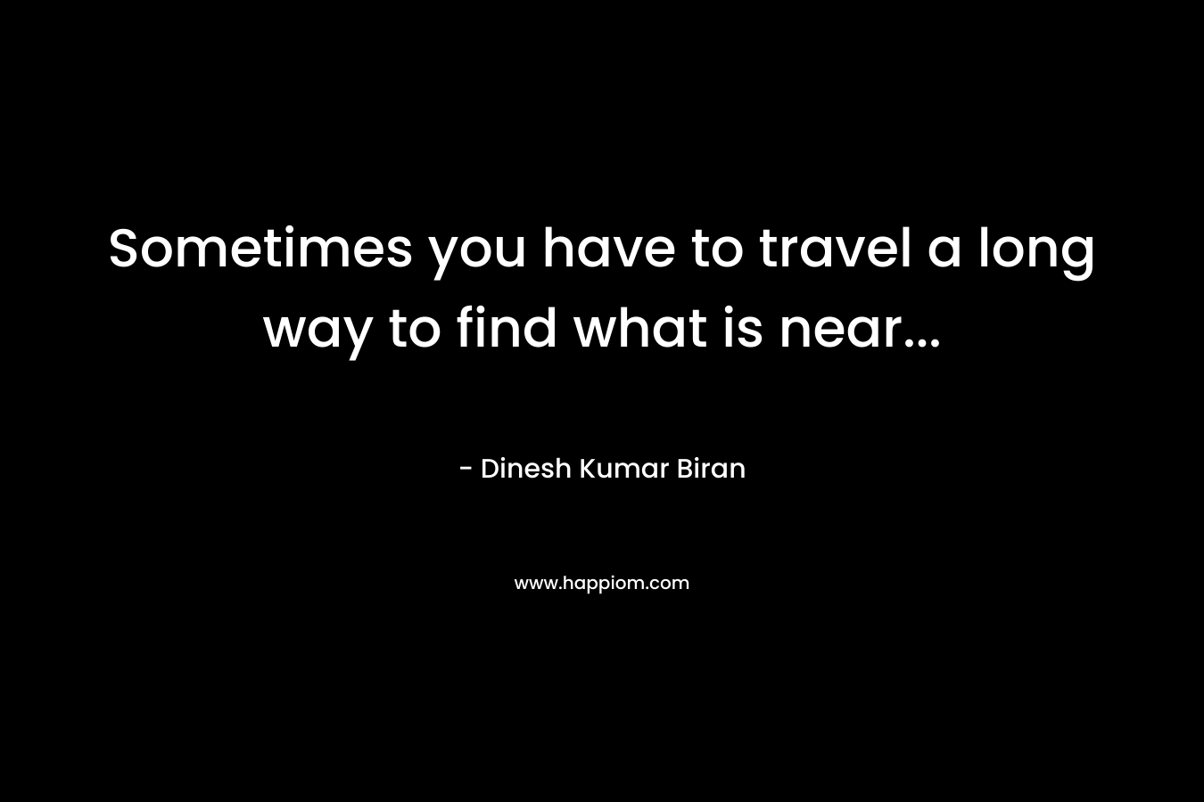 Sometimes you have to travel a long way to find what is near… – Dinesh Kumar Biran