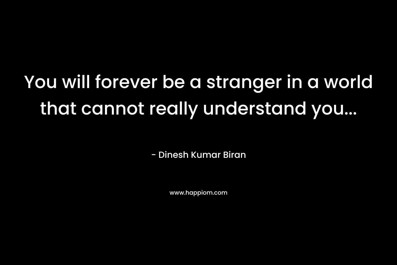 You will forever be a stranger in a world that cannot really understand you...