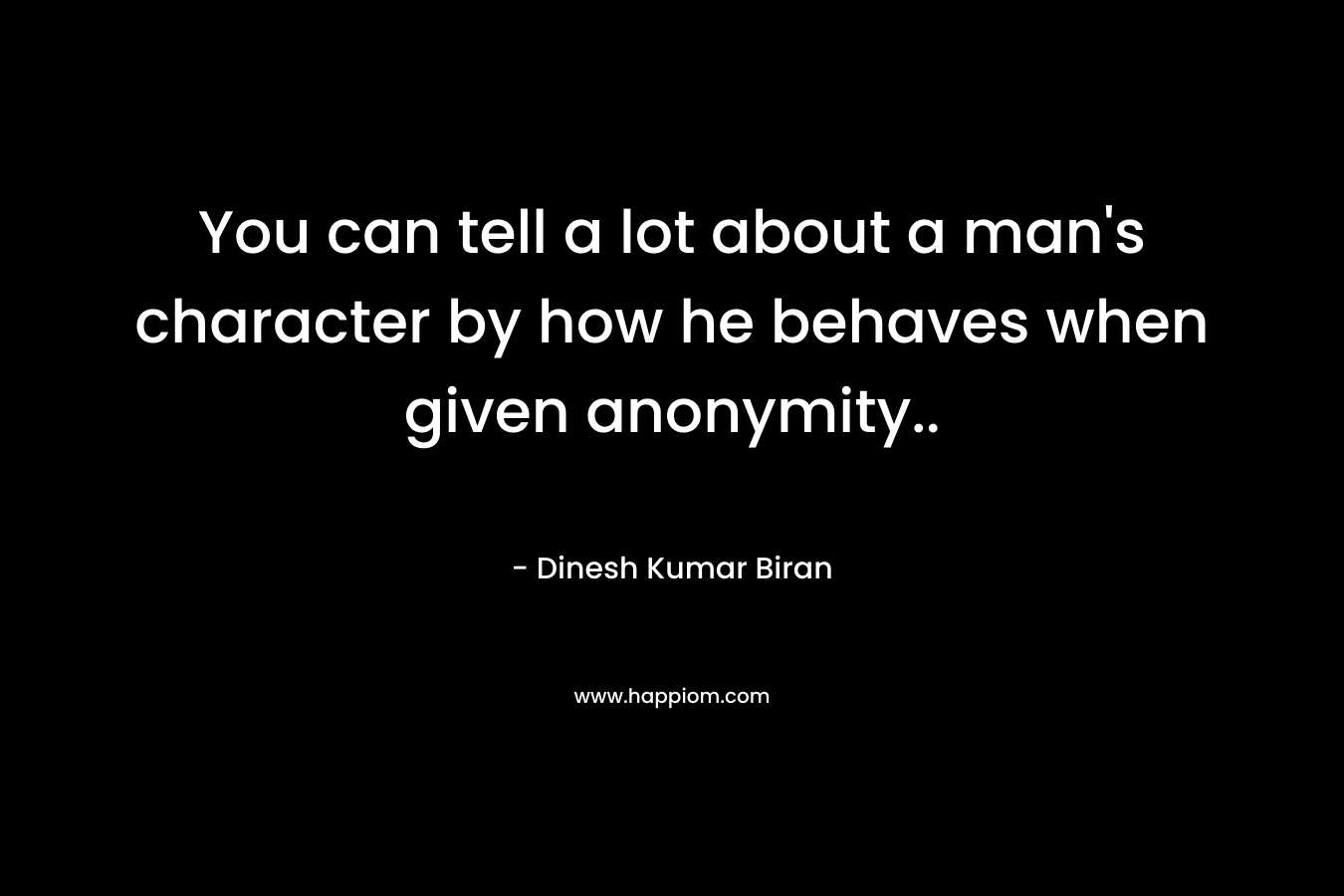 You can tell a lot about a man’s character by how he behaves when given anonymity.. – Dinesh Kumar Biran