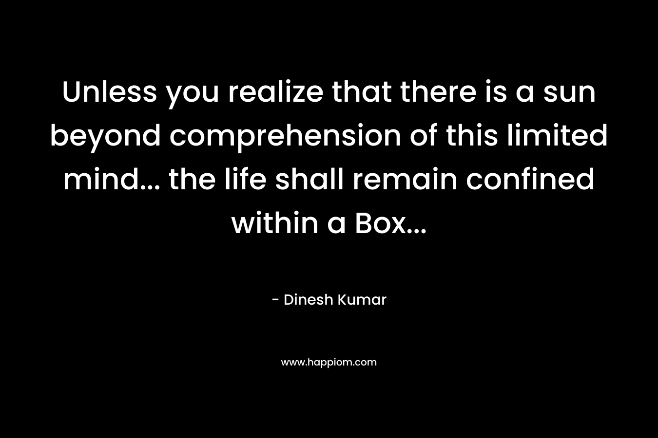 Unless you realize that there is a sun beyond comprehension of this limited mind... the life shall remain confined within a Box...