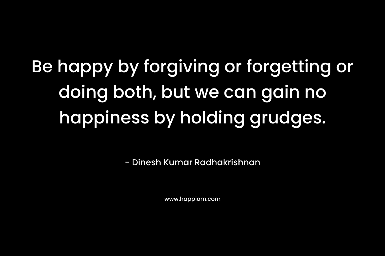 Be happy by forgiving or forgetting or doing both, but we can gain no happiness by holding grudges.