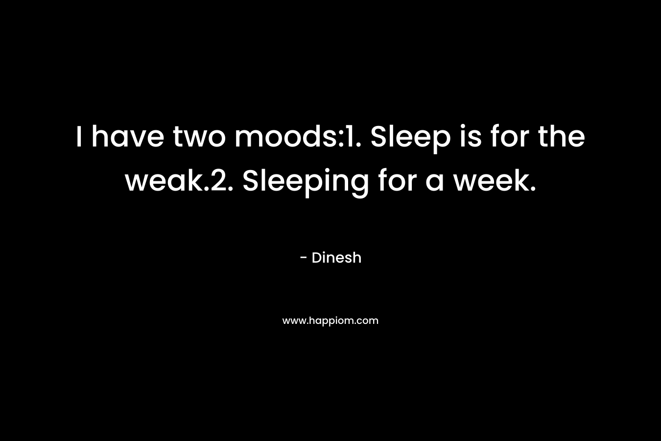 I have two moods:1. Sleep is for the weak.2. Sleeping for a week. – Dinesh