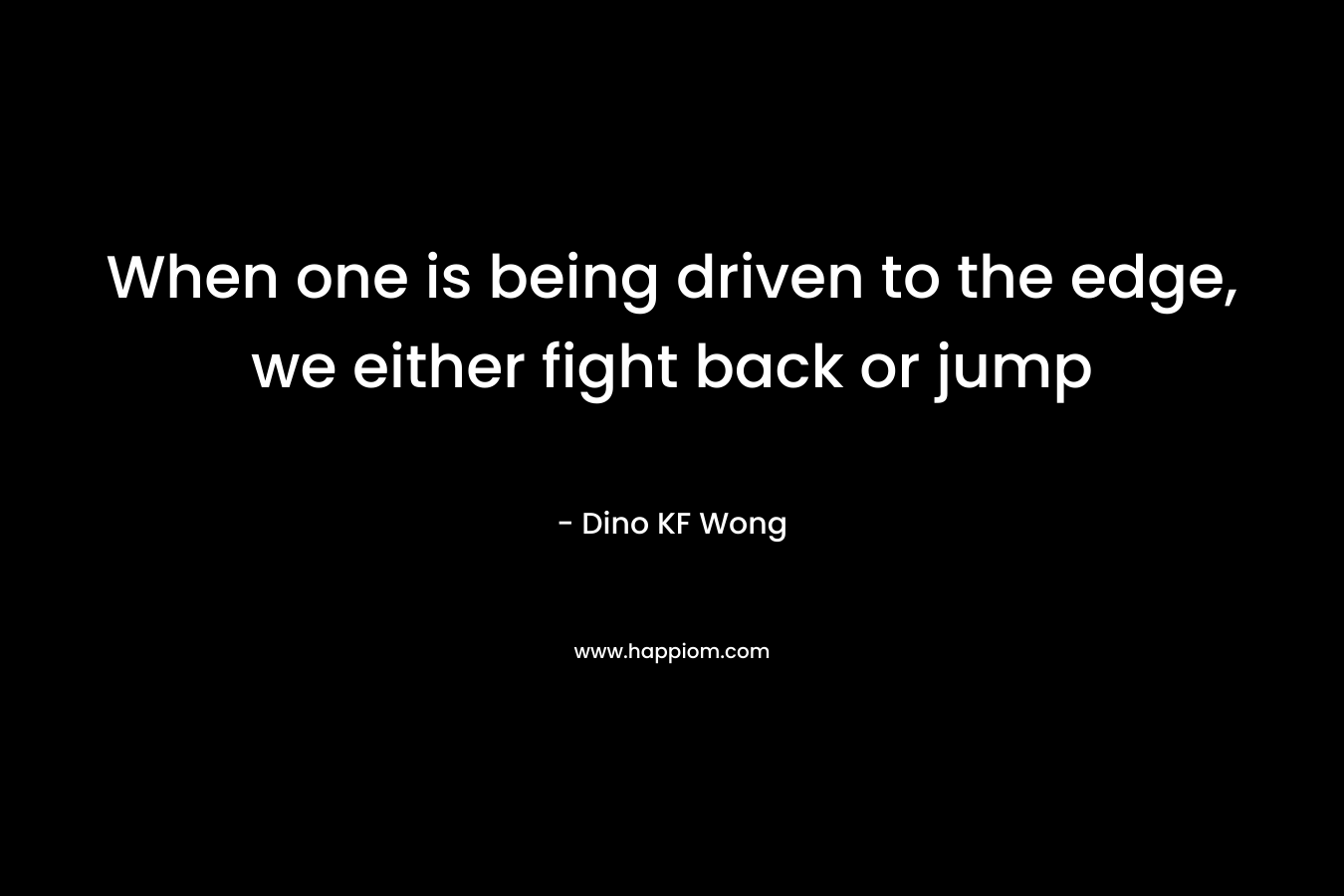 When one is being driven to the edge, we either fight back or jump – Dino KF Wong