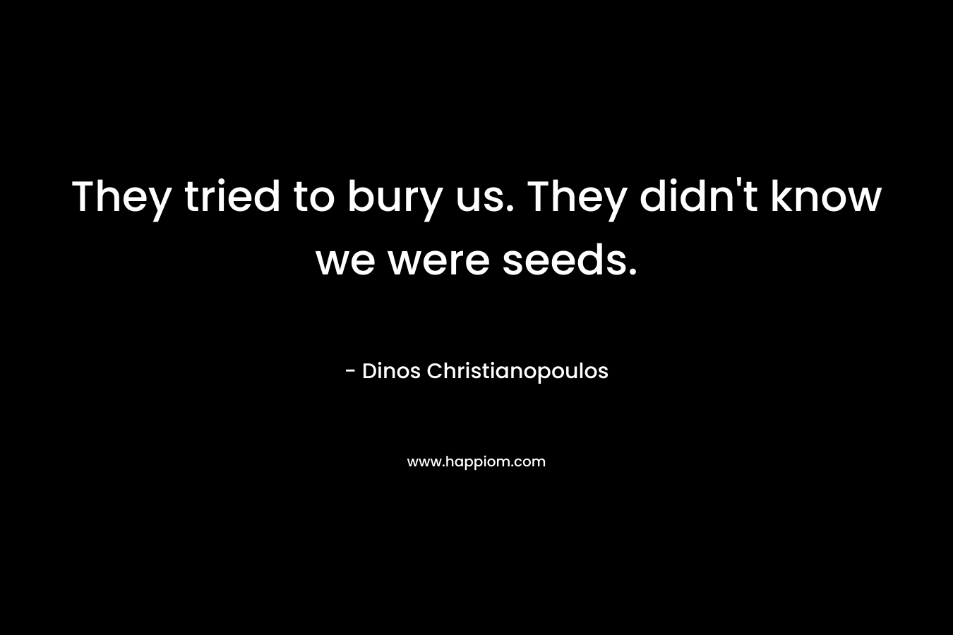 They tried to bury us. They didn’t know we were seeds. – Dinos Christianopoulos