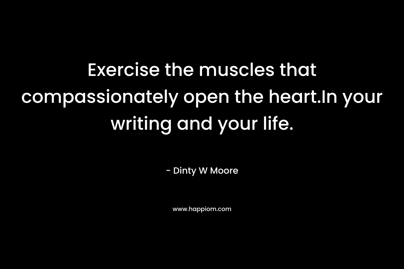 Exercise the muscles that compassionately open the heart.In your writing and your life. – Dinty W Moore