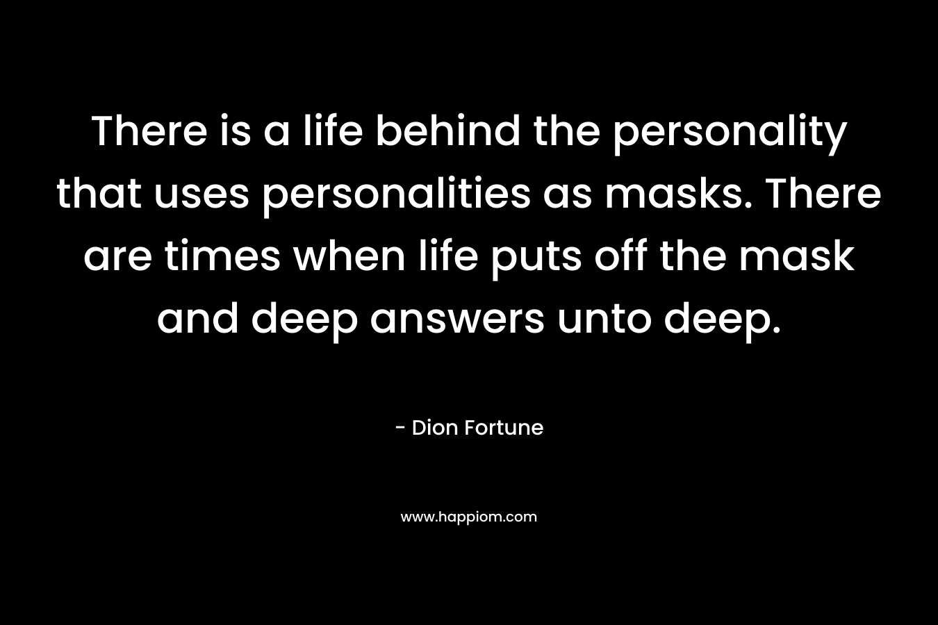 There is a life behind the personality that uses personalities as masks. There are times when life puts off the mask and deep answers unto deep.