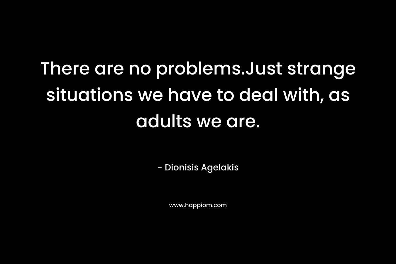 There are no problems.Just strange situations we have to deal with, as adults we are. – Dionisis Agelakis