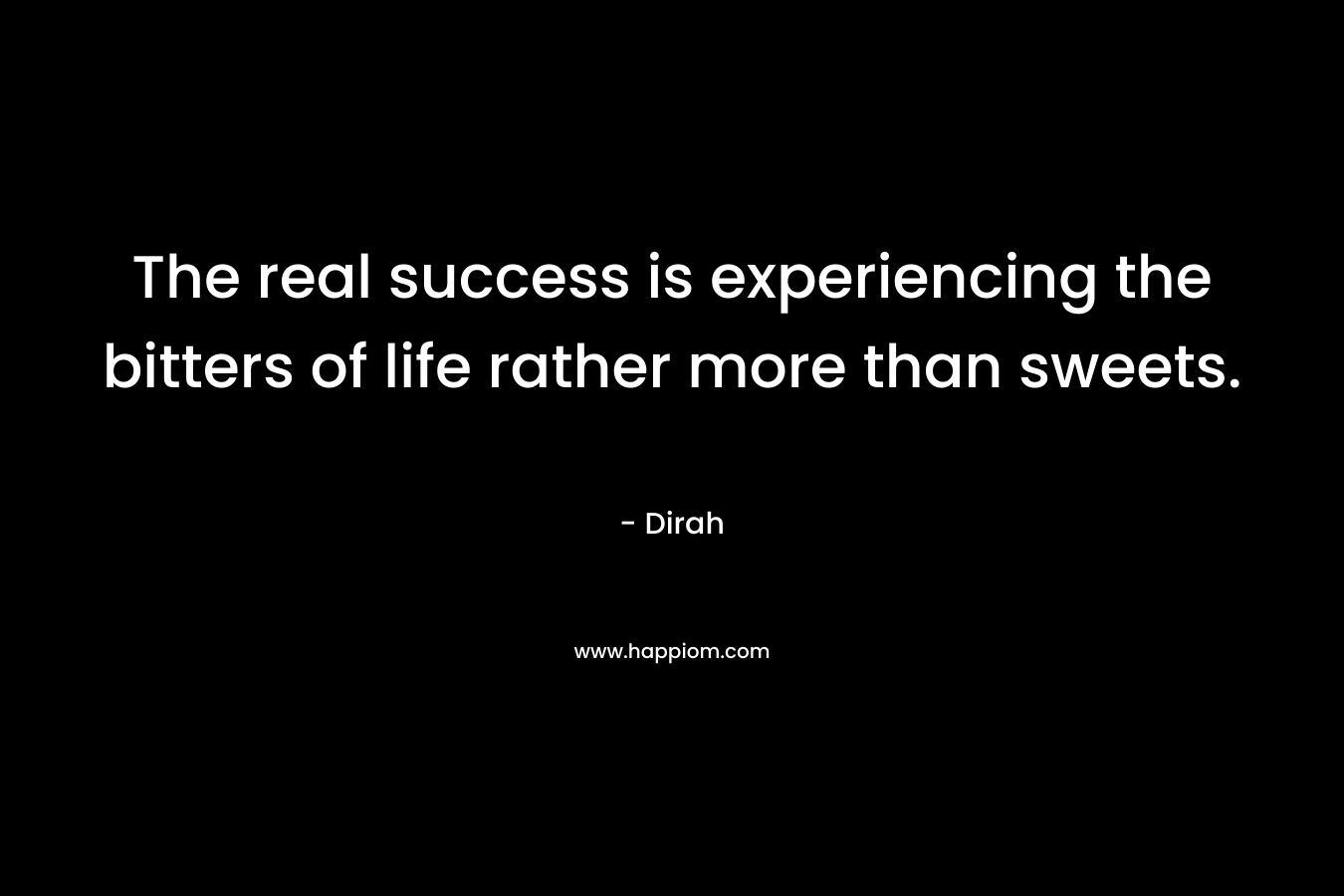 The real success is experiencing the bitters of life rather more than sweets. – Dirah