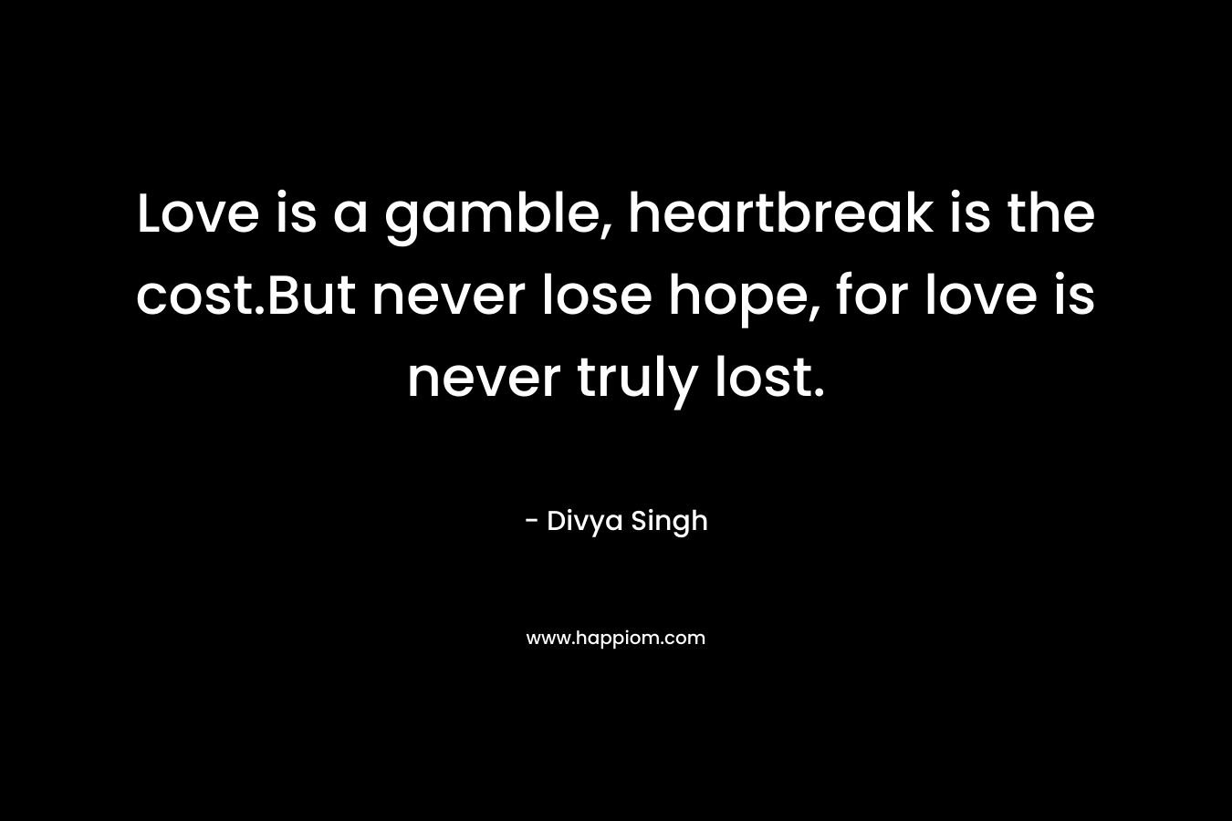 Love is a gamble, heartbreak is the cost.But never lose hope, for love is never truly lost. – Divya  Singh