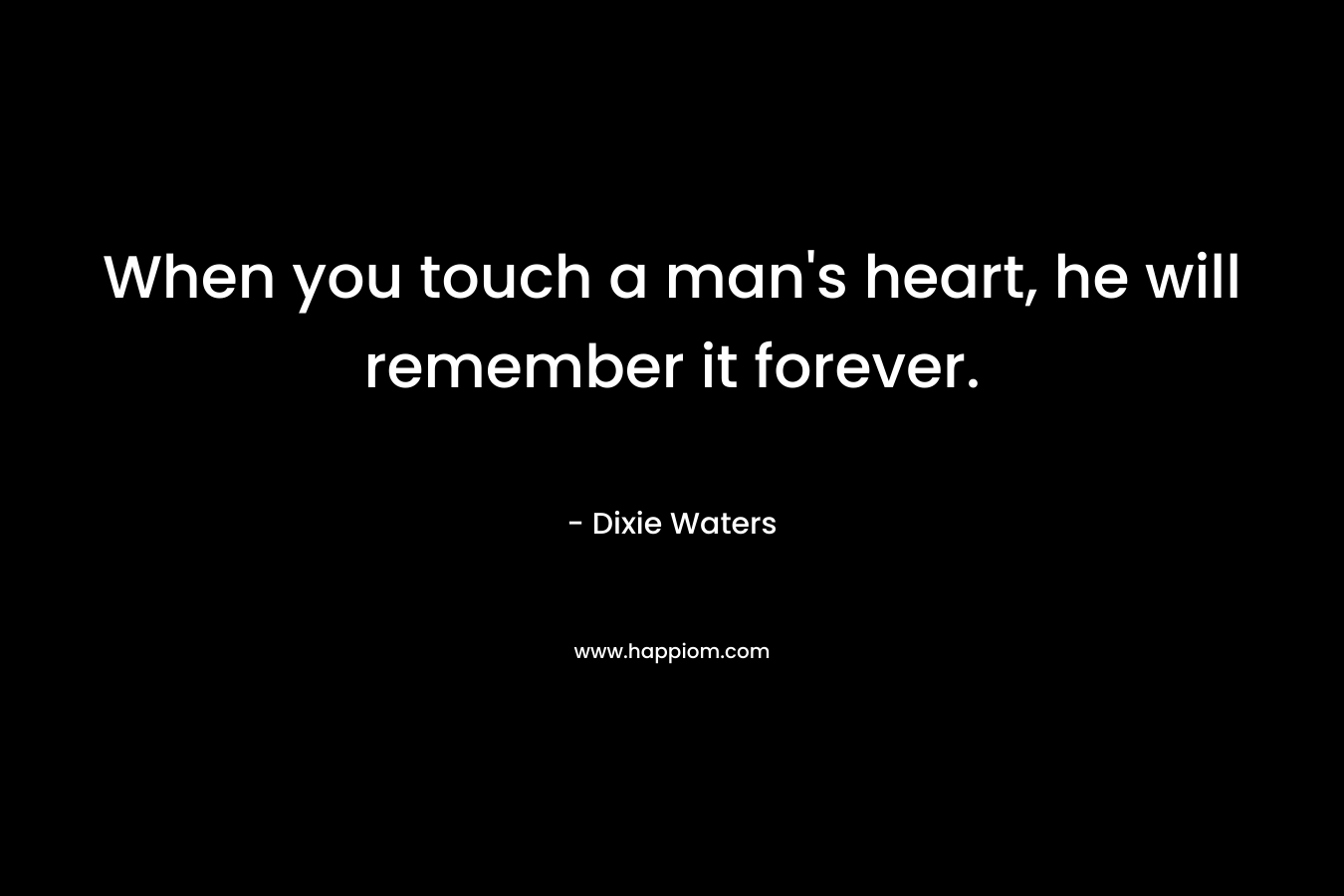 When you touch a man’s heart, he will remember it forever. – Dixie Waters