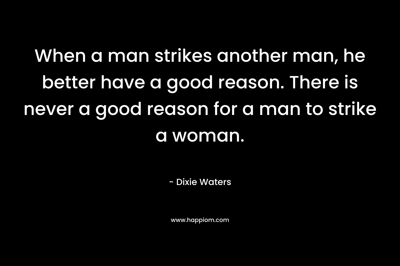 When a man strikes another man, he better have a good reason. There is never a good reason for a man to strike a woman. – Dixie Waters
