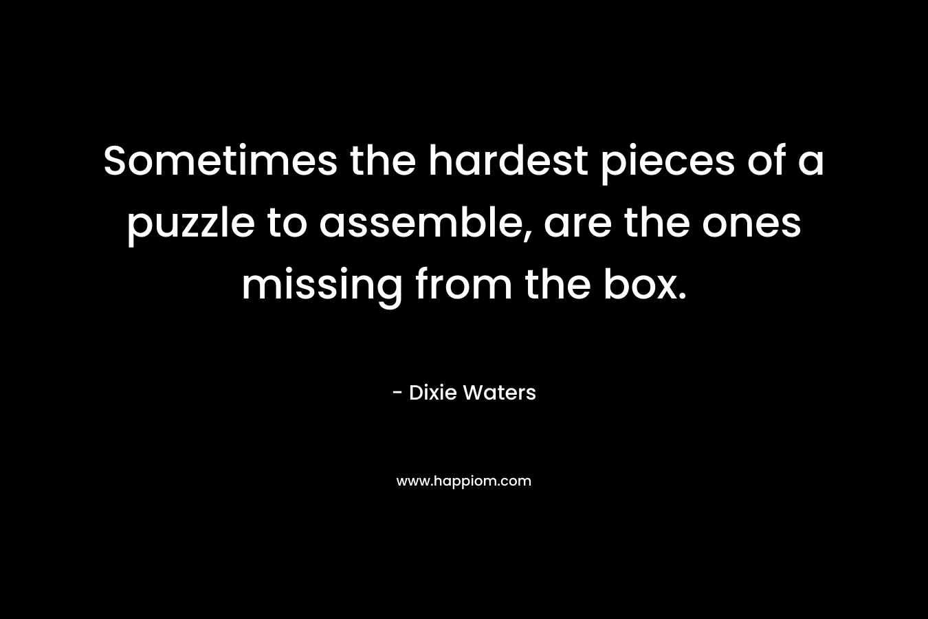 Sometimes the hardest pieces of a puzzle to assemble, are the ones missing from the box. – Dixie Waters