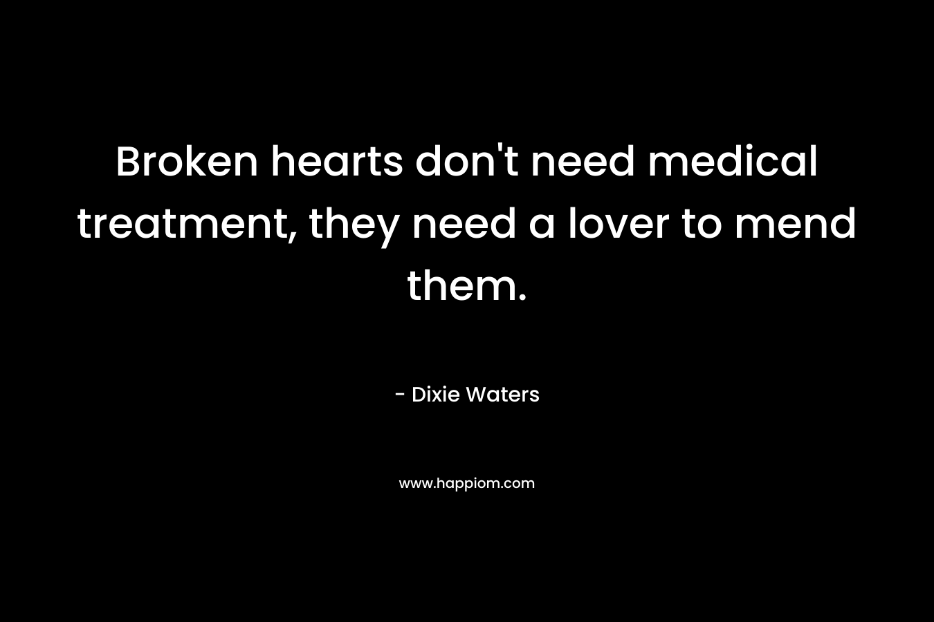 Broken hearts don't need medical treatment, they need a lover to mend them.
