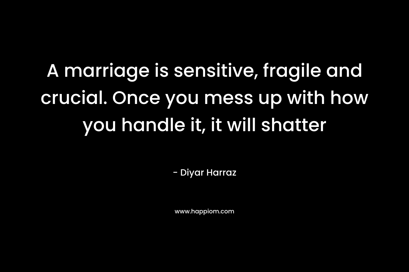 A marriage is sensitive, fragile and crucial. Once you mess up with how you handle it, it will shatter
