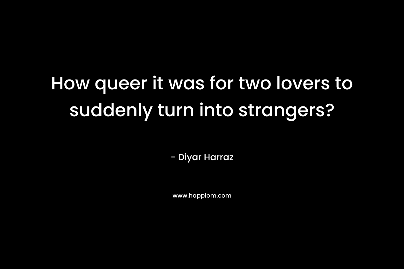 How queer it was for two lovers to suddenly turn into strangers? – Diyar Harraz