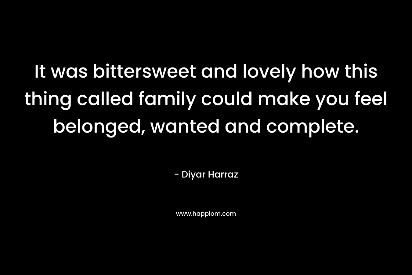 It was bittersweet and lovely how this thing called family could make you feel belonged, wanted and complete. – Diyar Harraz