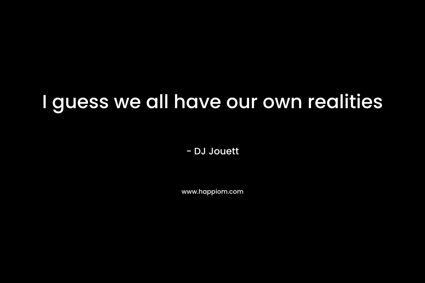 I guess we all have our own realities – DJ Jouett