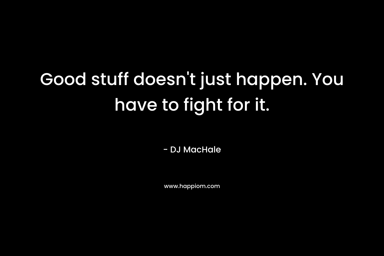 Good stuff doesn't just happen. You have to fight for it.