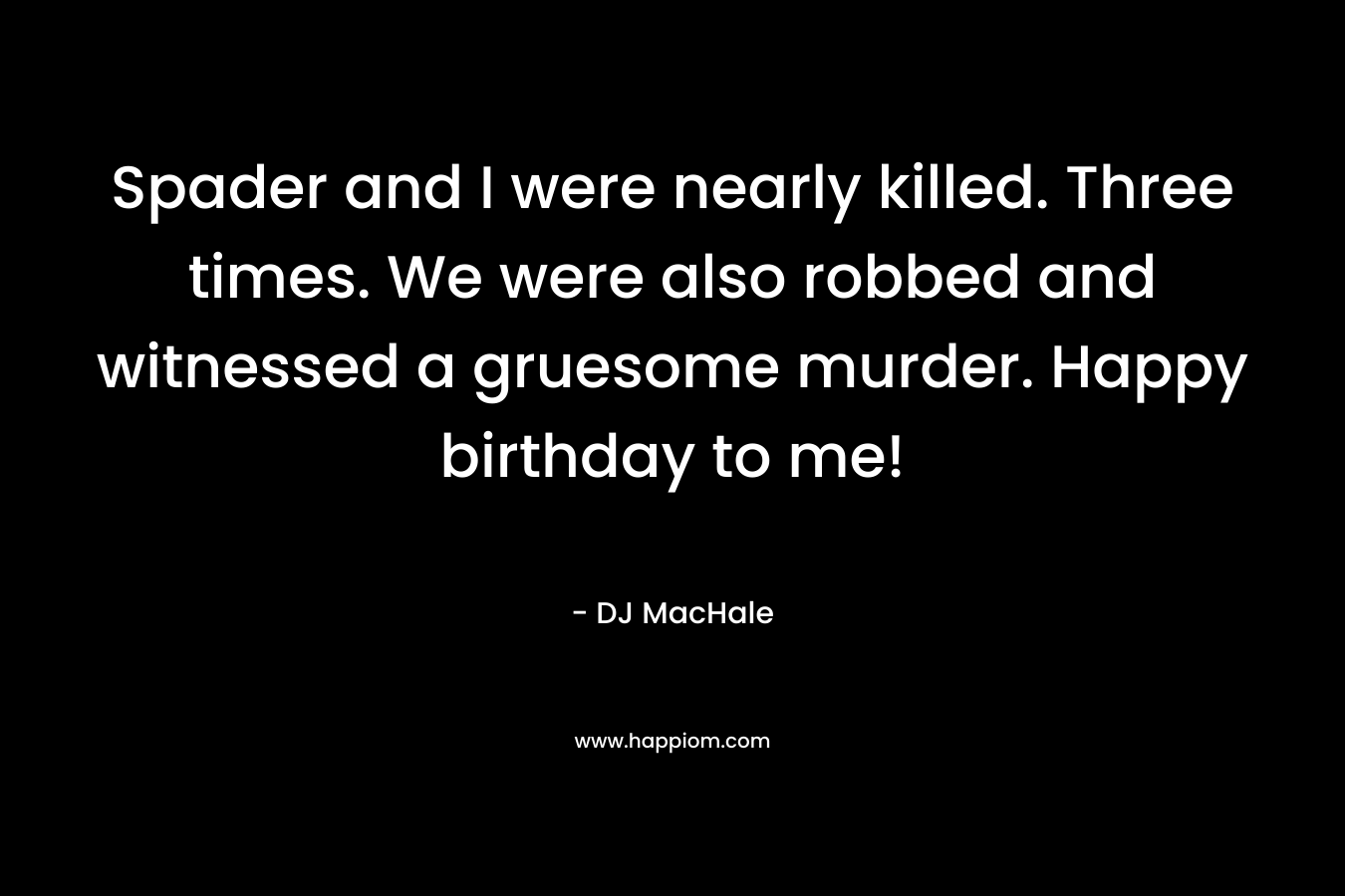 Spader and I were nearly killed. Three times. We were also robbed and witnessed a gruesome murder. Happy birthday to me! – DJ MacHale