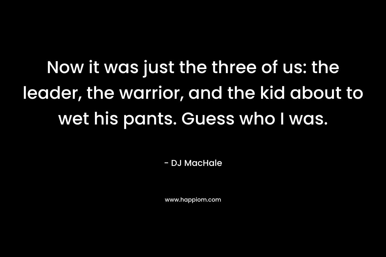 Now it was just the three of us: the leader, the warrior, and the kid about to wet his pants. Guess who I was. – DJ MacHale