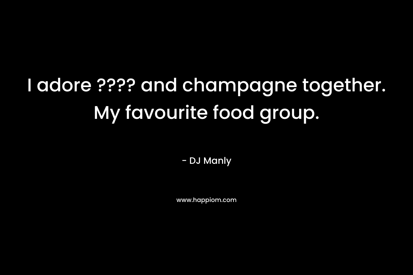 I adore ???? and champagne together. My favourite food group. – DJ Manly
