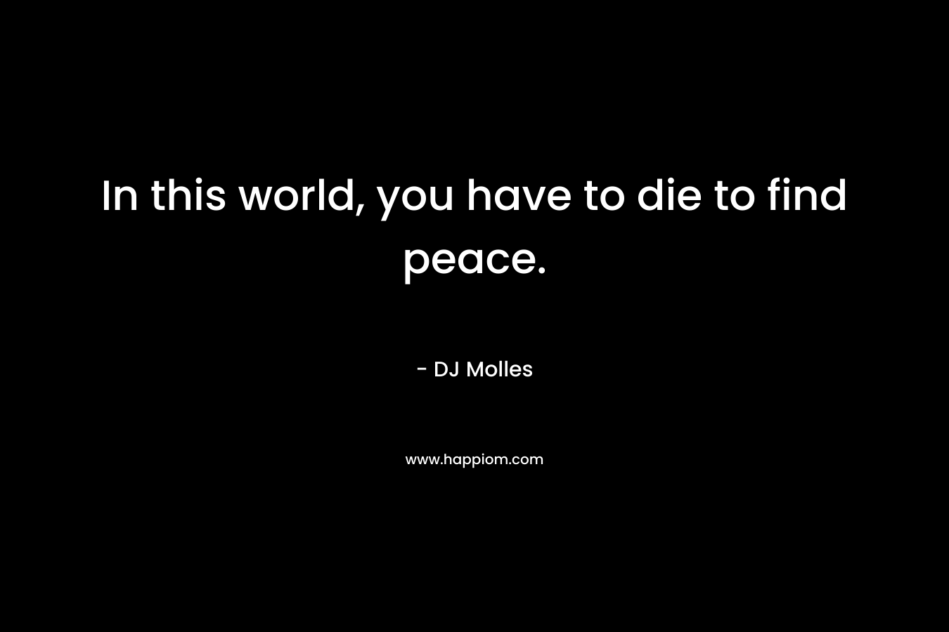 In this world, you have to die to find peace. – DJ Molles