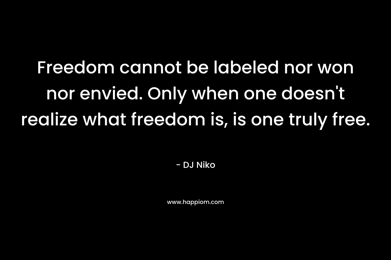 Freedom cannot be labeled nor won nor envied. Only when one doesn't realize what freedom is, is one truly free.