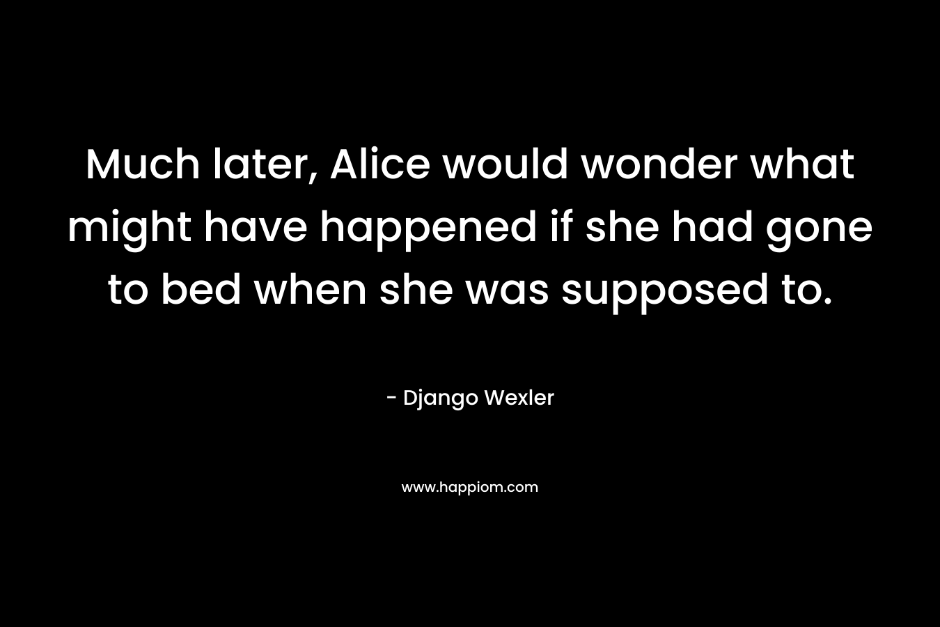 Much later, Alice would wonder what might have happened if she had gone to bed when she was supposed to.
