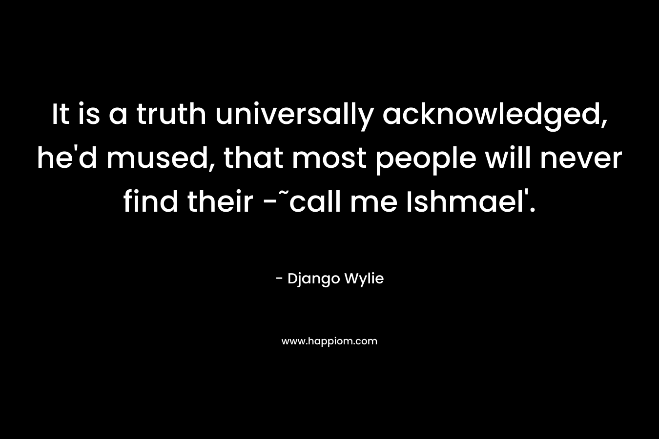 It is a truth universally acknowledged, he’d mused, that most people will never find their -˜call me Ishmael’. – Django Wylie