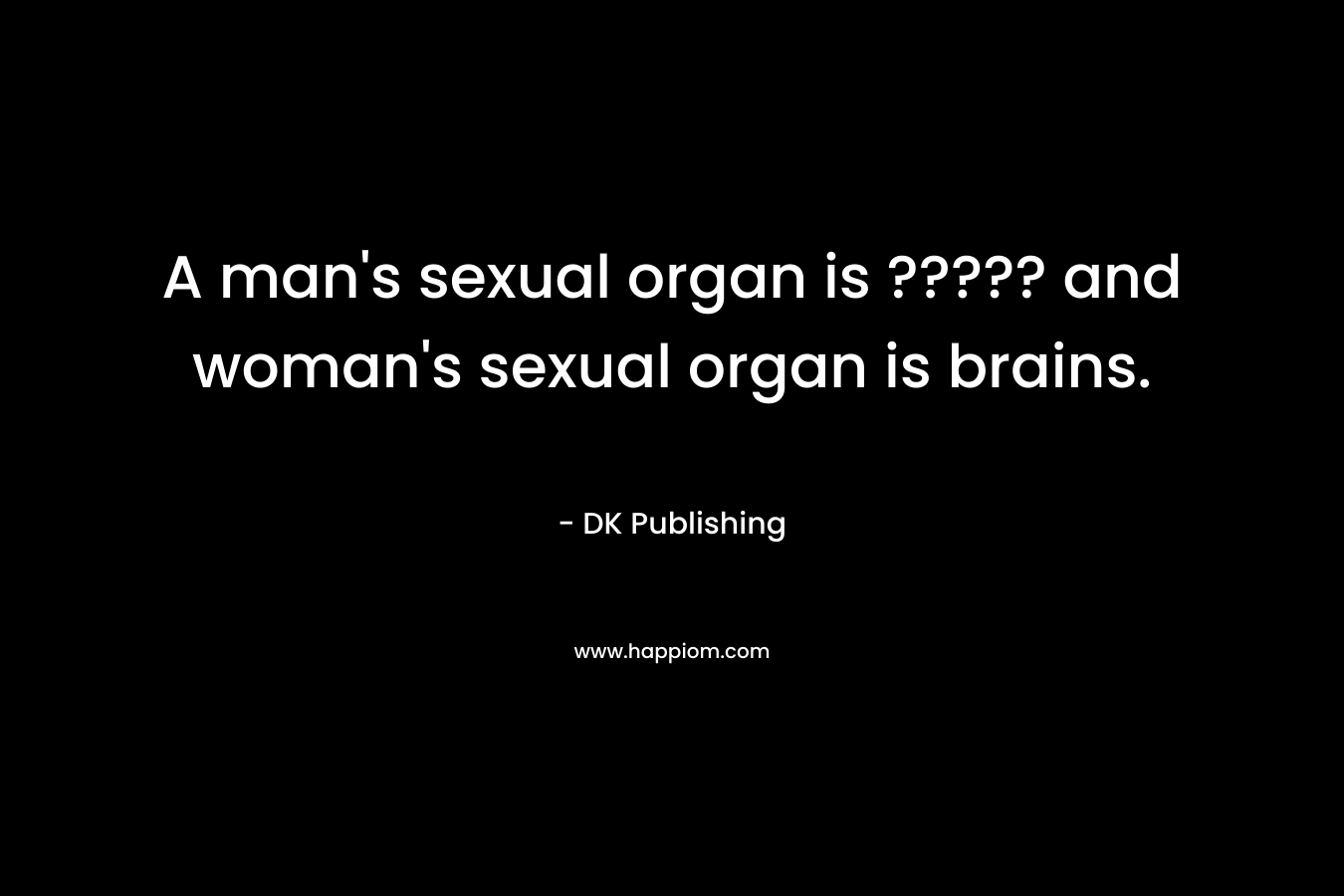 A man's sexual organ is ????? and woman's sexual organ is brains.