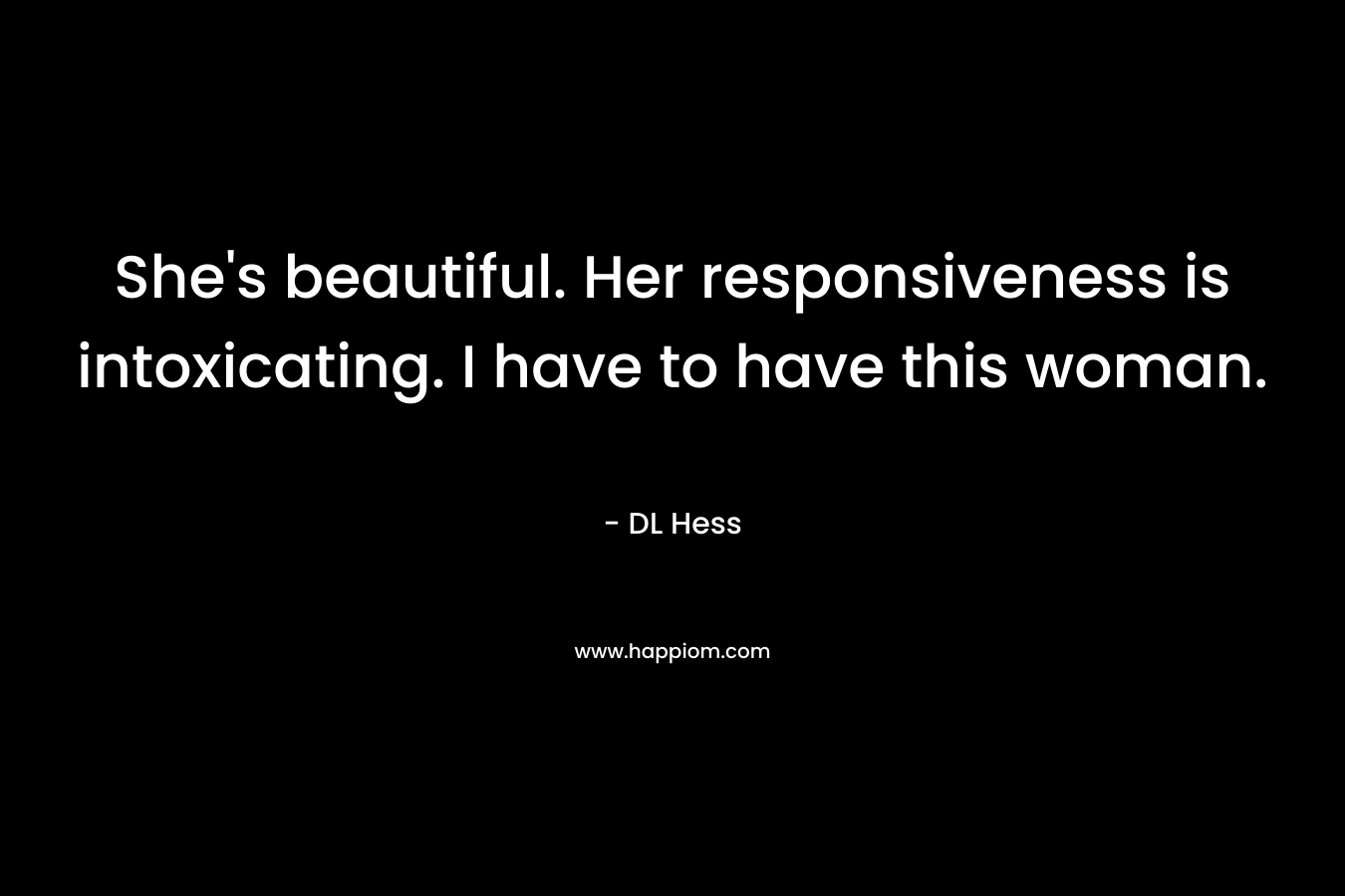 She’s beautiful. Her responsiveness is intoxicating. I have to have this woman. – DL Hess