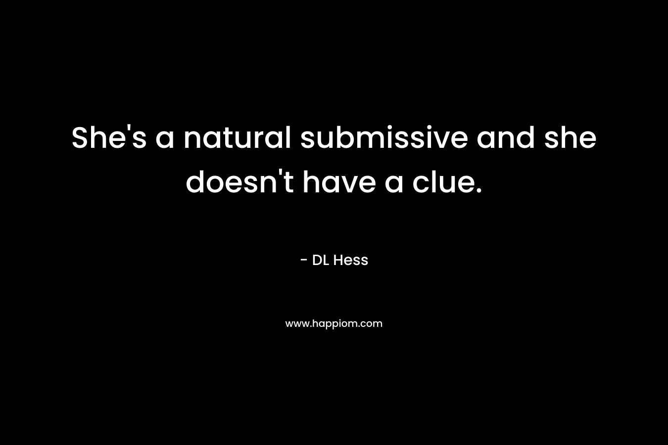 She’s a natural submissive and she doesn’t have a clue. – DL Hess
