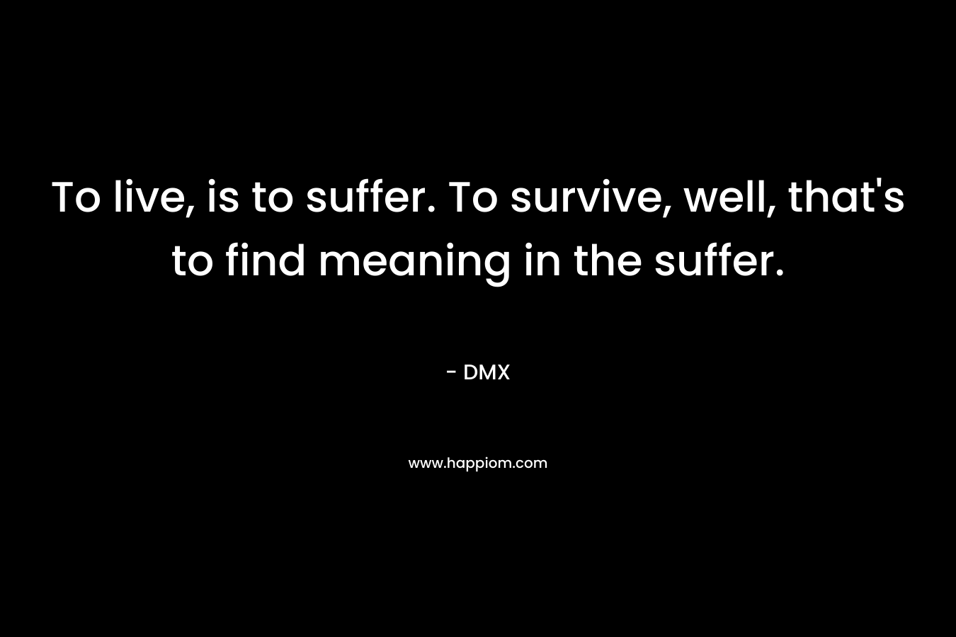 To live, is to suffer. To survive, well, that's to find meaning in the suffer.