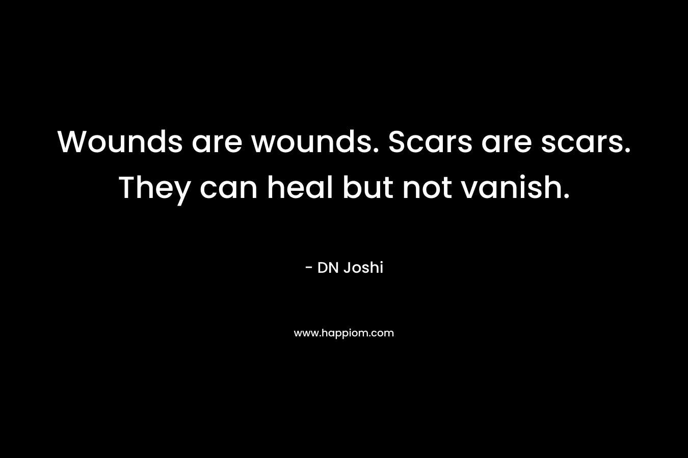 Wounds are wounds. Scars are scars. They can heal but not vanish. – DN Joshi