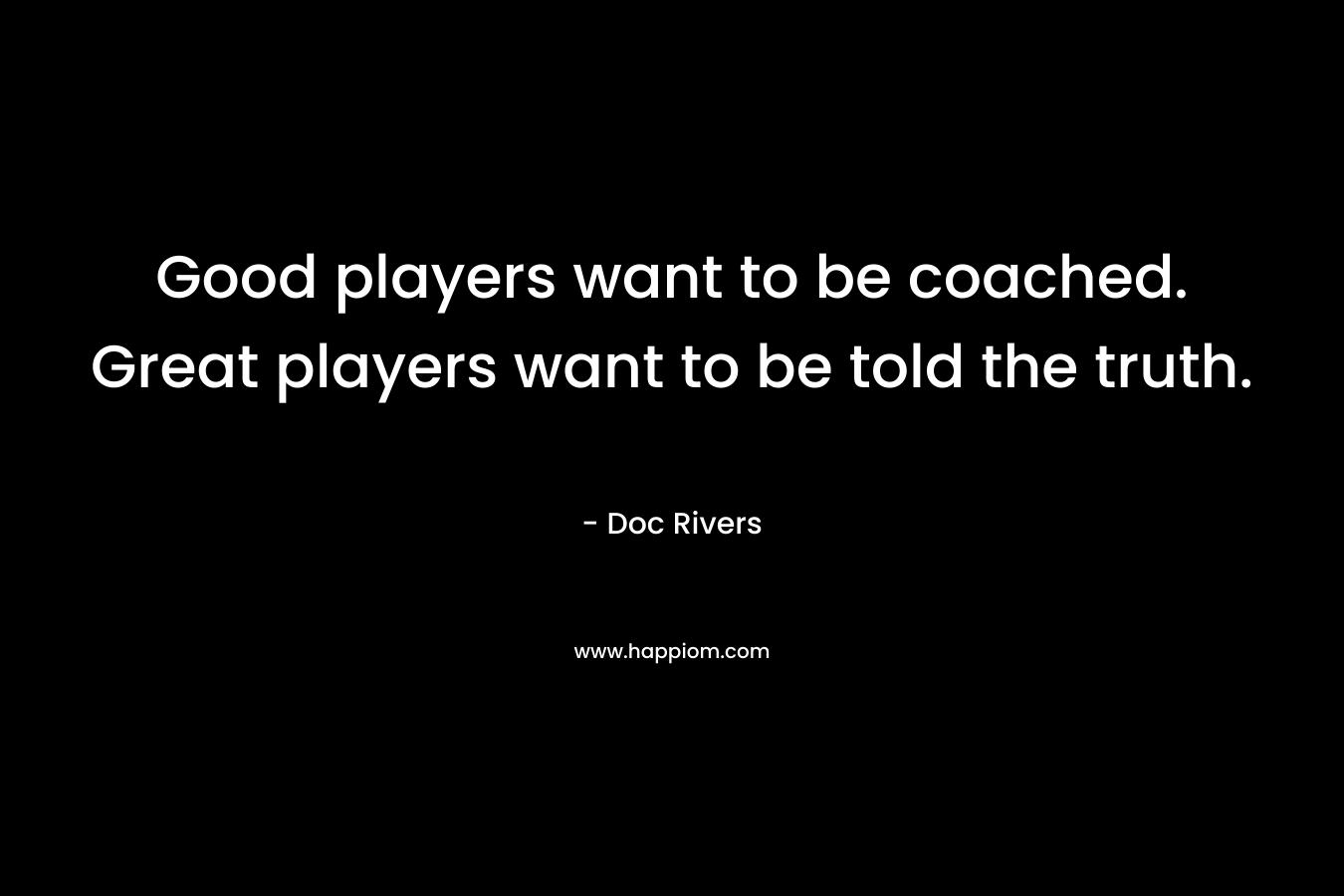 Good players want to be coached. Great players want to be told the truth.