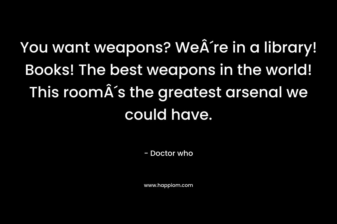 You want weapons? We´re in a library! Books! The best weapons in the world! This room´s the greatest arsenal we could have.