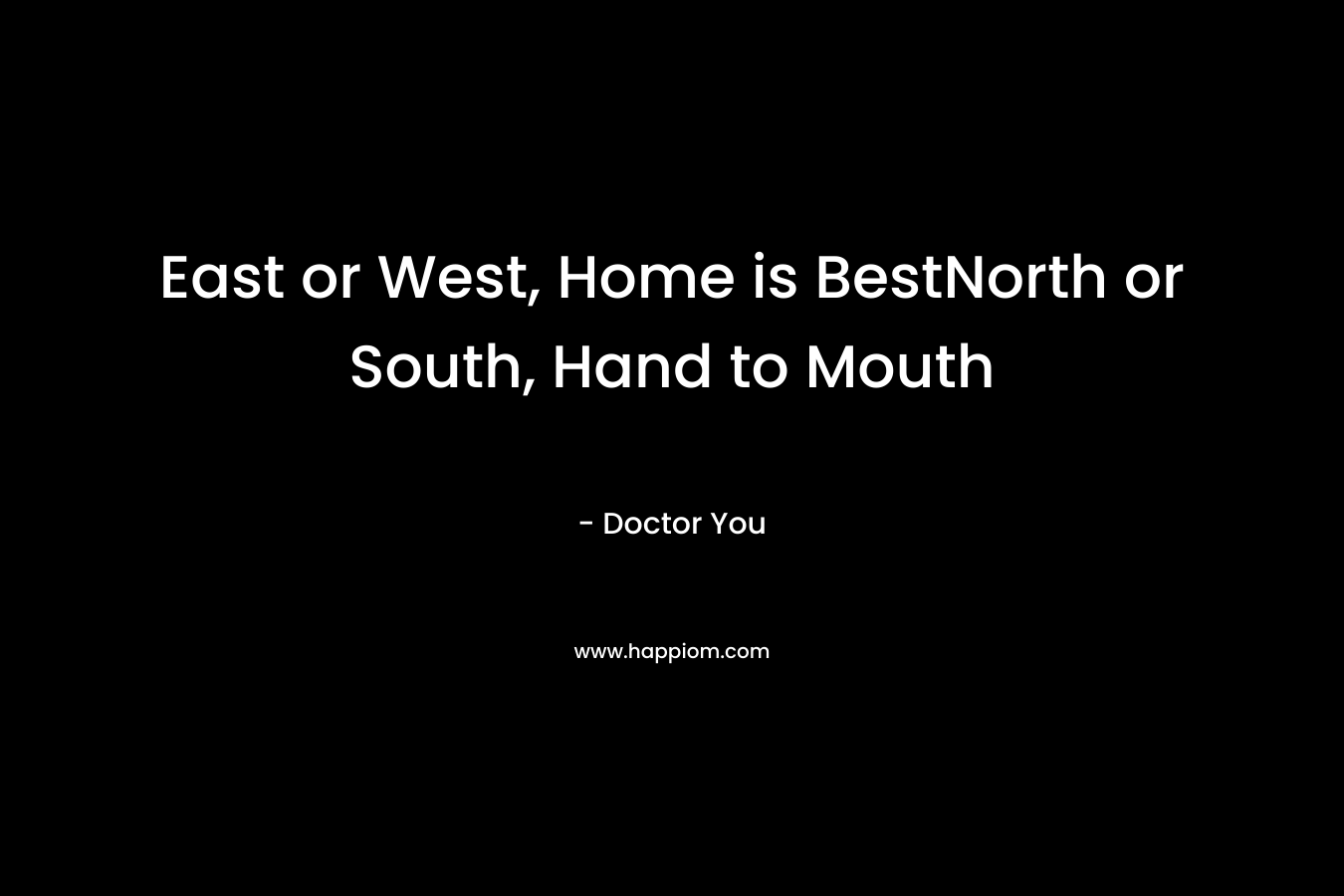 East or West, Home is BestNorth or South, Hand to Mouth – Doctor You