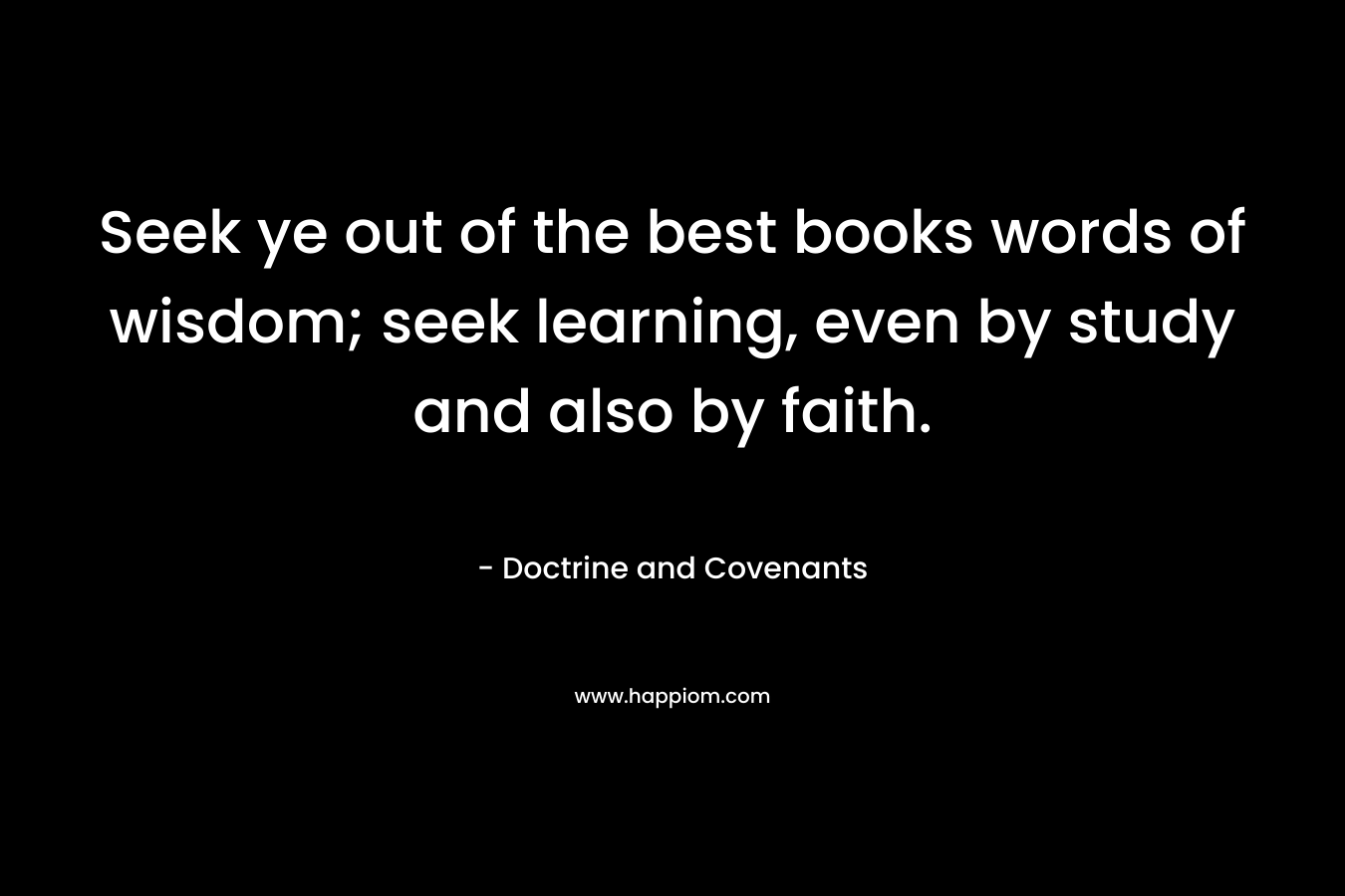 Seek ye out of the best books words of wisdom; seek learning, even by study and also by faith. – Doctrine and Covenants