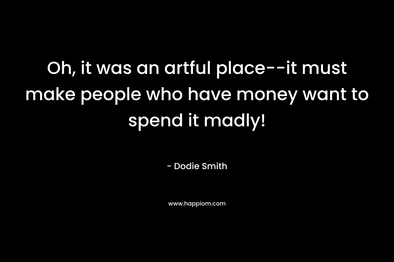 Oh, it was an artful place–it must make people who have money want to spend it madly! – Dodie Smith