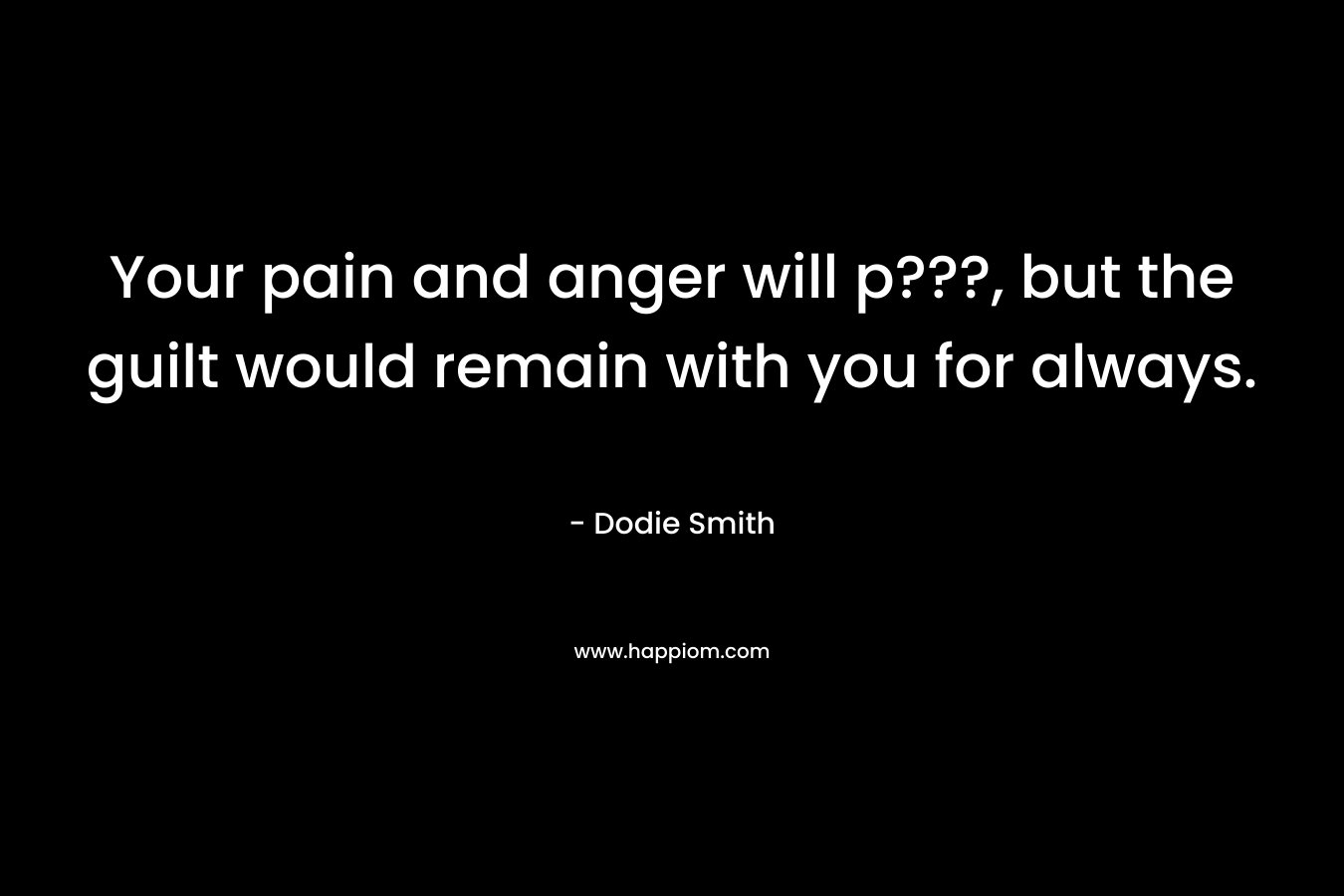 Your pain and anger will p???, but the guilt would remain with you for always. – Dodie Smith
