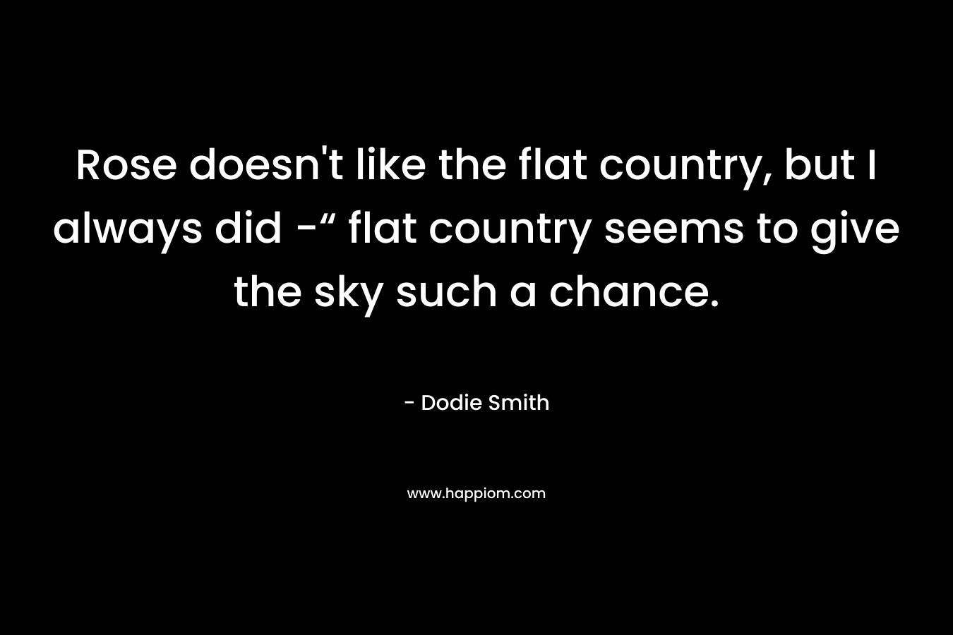 Rose doesn’t like the flat country, but I always did -“ flat country seems to give the sky such a chance. – Dodie Smith