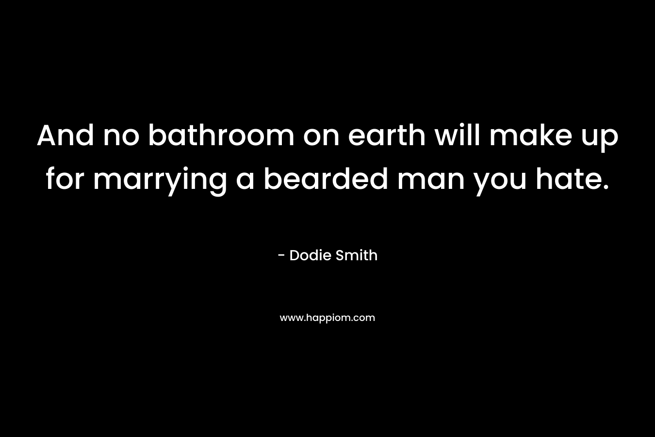 And no bathroom on earth will make up for marrying a bearded man you hate. – Dodie Smith