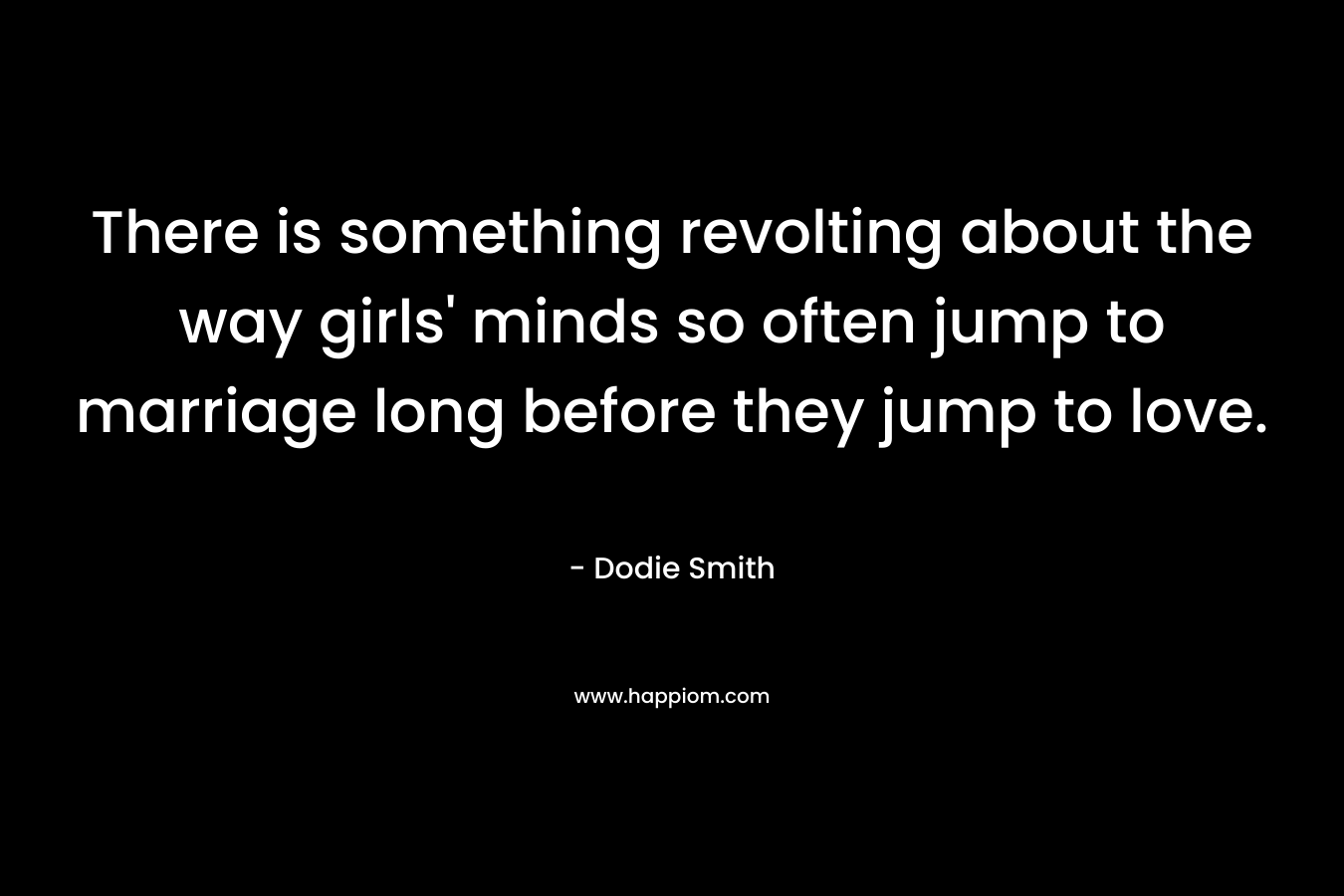 There is something revolting about the way girls’ minds so often jump to marriage long before they jump to love. – Dodie Smith