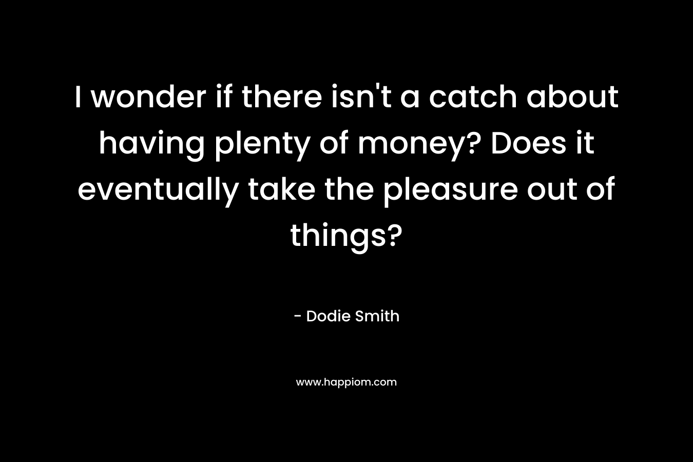 I wonder if there isn’t a catch about having plenty of money? Does it eventually take the pleasure out of things? – Dodie Smith