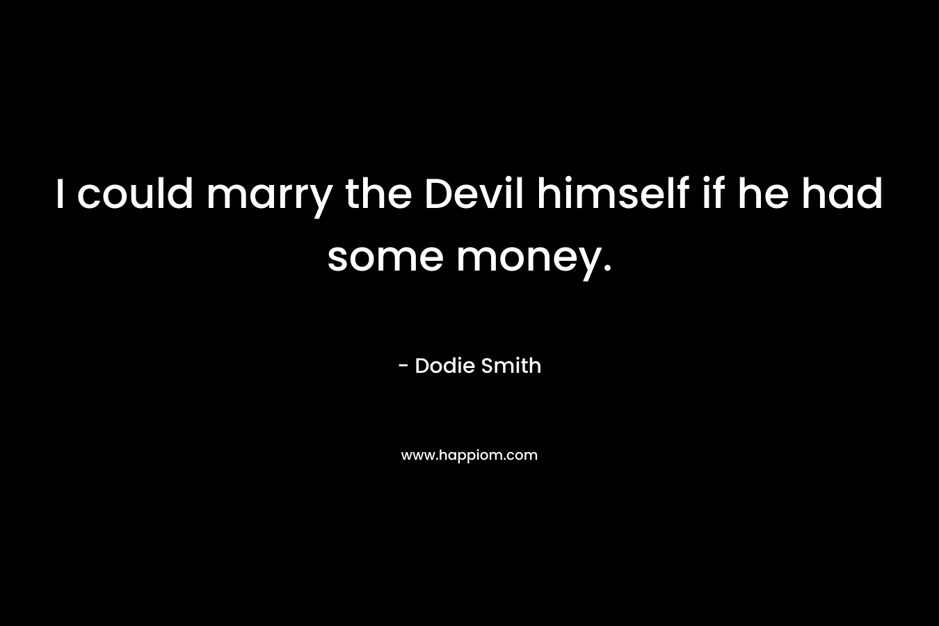 I could marry the Devil himself if he had some money. – Dodie Smith
