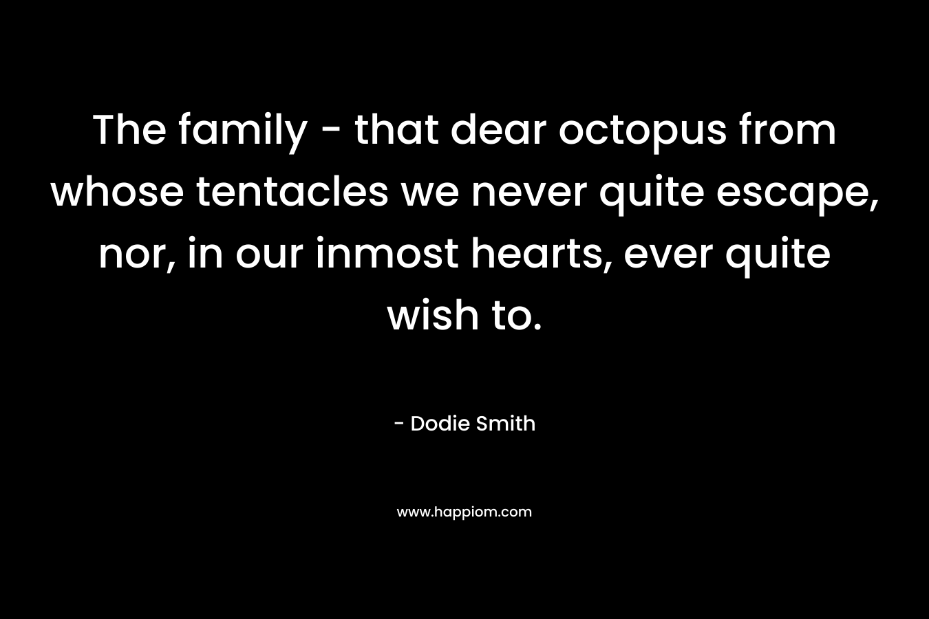 The family – that dear octopus from whose tentacles we never quite escape, nor, in our inmost hearts, ever quite wish to. – Dodie Smith