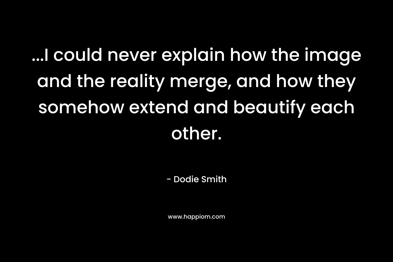 …I could never explain how the image and the reality merge, and how they somehow extend and beautify each other. – Dodie Smith