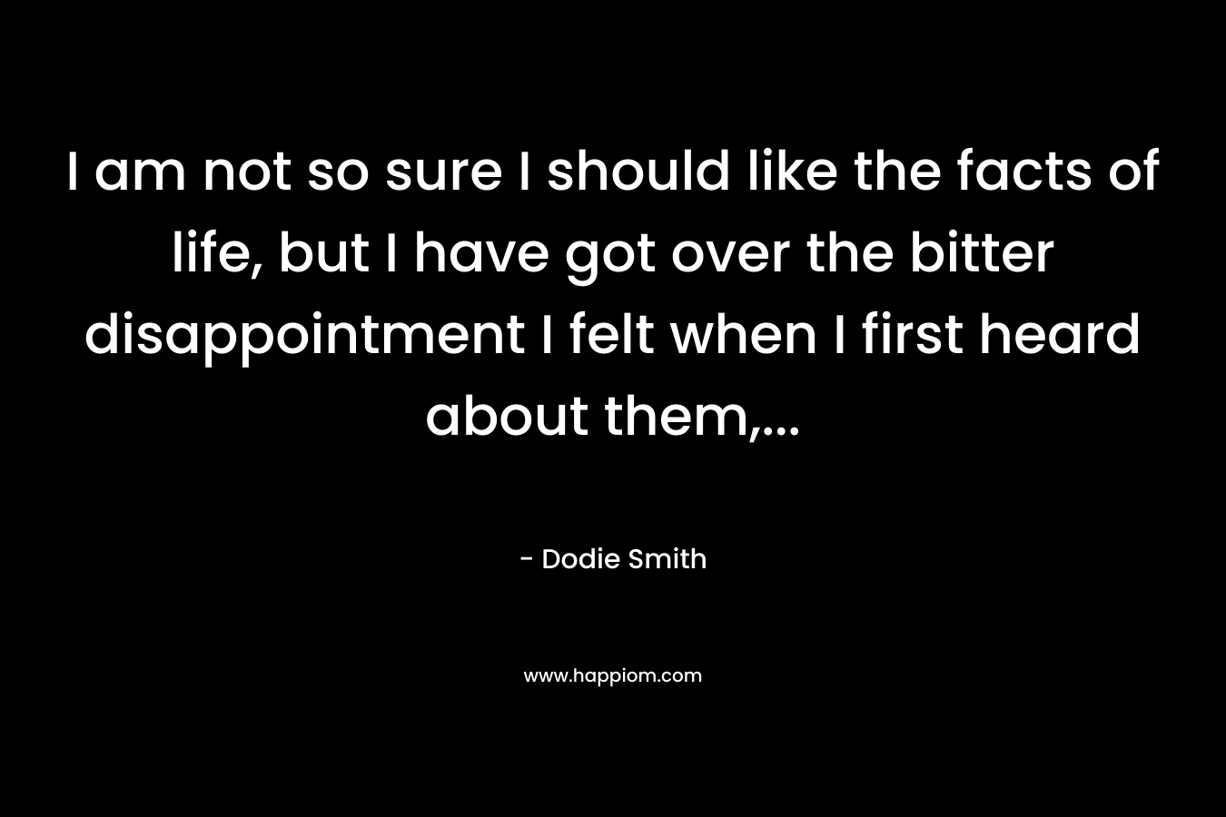 I am not so sure I should like the facts of life, but I have got over the bitter disappointment I felt when I first heard about them,… – Dodie Smith