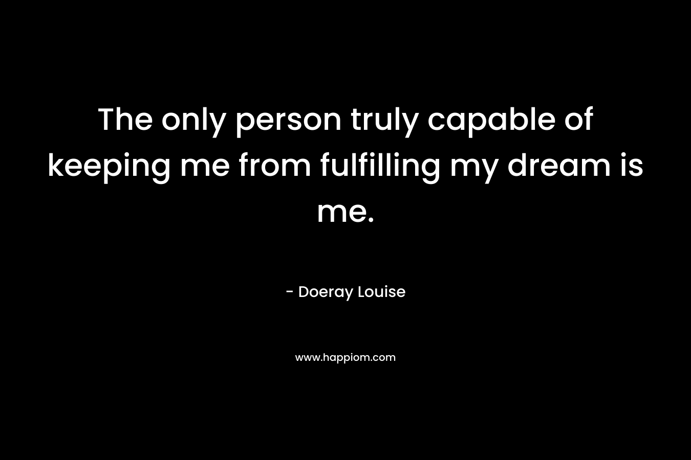 The only person truly capable of keeping me from fulfilling my dream is me. – Doeray Louise