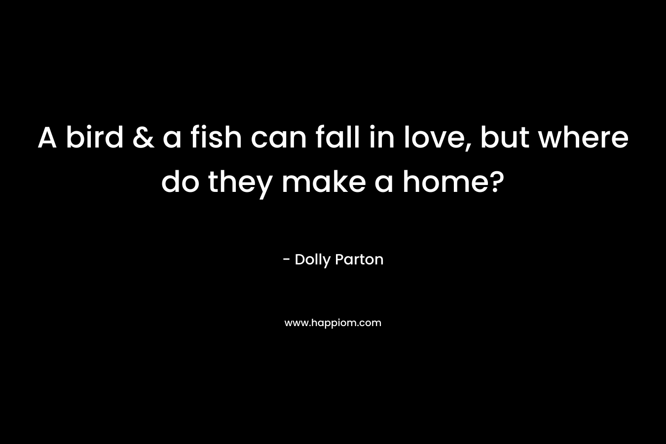 A bird & a fish can fall in love, but where do they make a home? – Dolly Parton